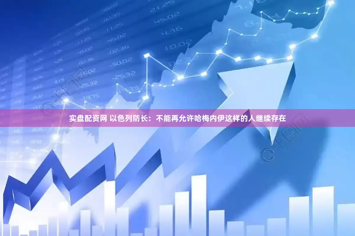 实盘配资网 以色列防长：不能再允许哈梅内伊这样的人继续存在