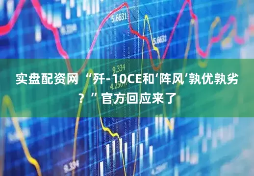 实盘配资网 “歼-10CE和‘阵风’孰优孰劣？”官方回应来了