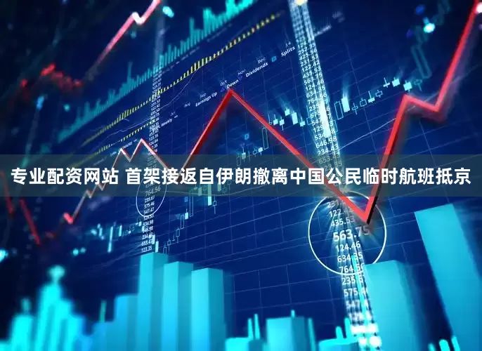 专业配资网站 首架接返自伊朗撤离中国公民临时航班抵京