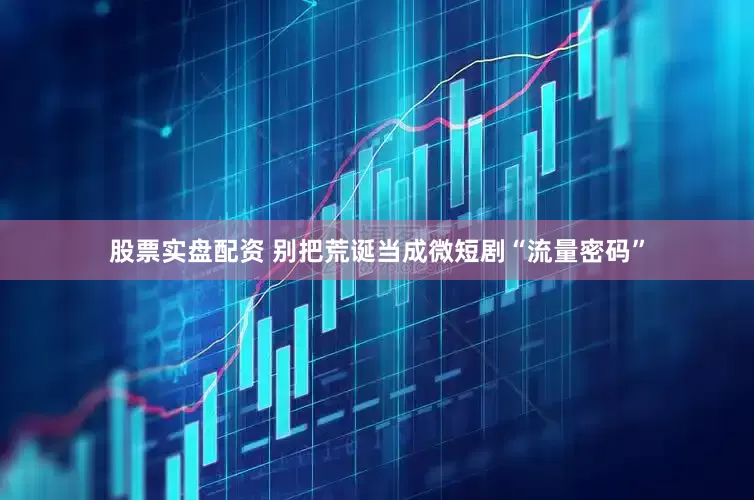 股票实盘配资 别把荒诞当成微短剧“流量密码”
