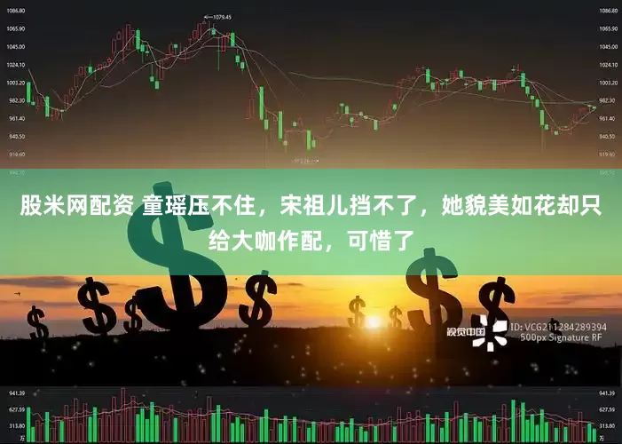 股米网配资 童瑶压不住，宋祖儿挡不了，她貌美如花却只给大咖作配，可惜了