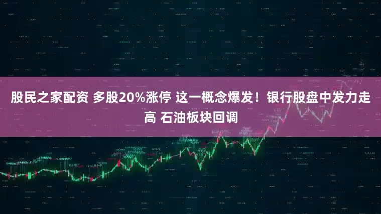 股民之家配资 多股20%涨停 这一概念爆发！银行股盘中发力走高 石油板块回调