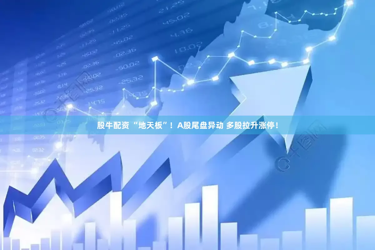 股牛配资 “地天板”！A股尾盘异动 多股拉升涨停！