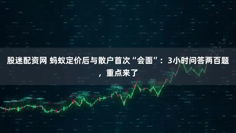 股迷配资网 蚂蚁定价后与散户首次“会面”：3小时问答两百题，重点来了
