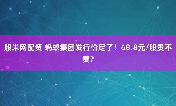 股米网配资 蚂蚁集团发行价定了！68.8元/股贵不贵？