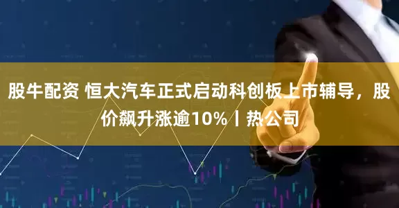 股牛配资 恒大汽车正式启动科创板上市辅导，股价飙升涨逾10%丨热公司