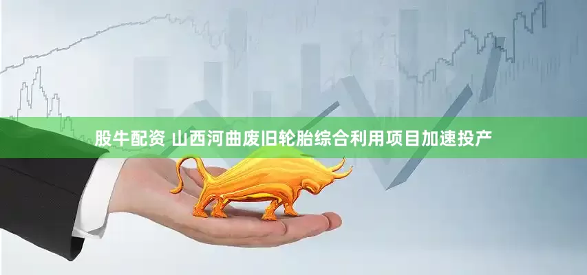 股牛配资 山西河曲废旧轮胎综合利用项目加速投产