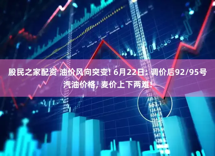 股民之家配资 油价风向突变! 6月22日: 调价后92/95号汽油价格, 麦价上下两难!