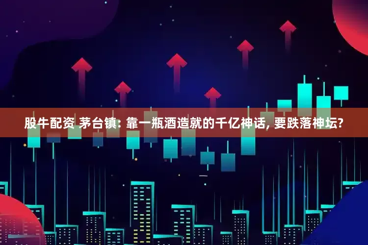 股牛配资 茅台镇: 靠一瓶酒造就的千亿神话, 要跌落神坛?