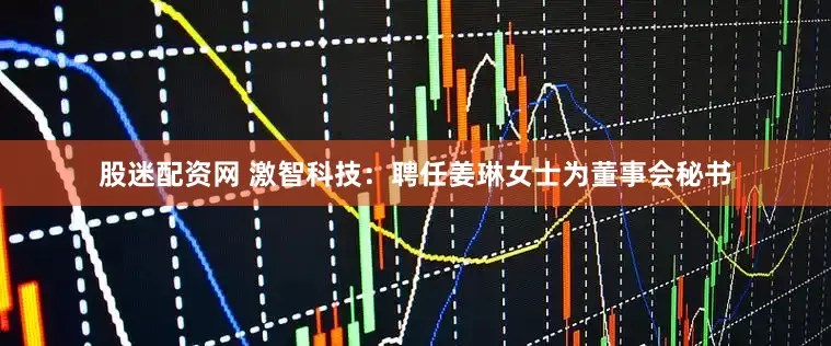 股迷配资网 激智科技：聘任姜琳女士为董事会秘书
