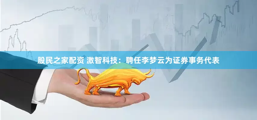 股民之家配资 激智科技：聘任李梦云为证券事务代表