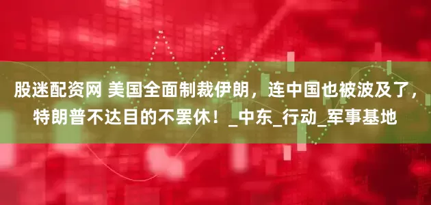 股迷配资网 美国全面制裁伊朗，连中国也被波及了，特朗普不达目的不罢休！_中东_行动_军事基地