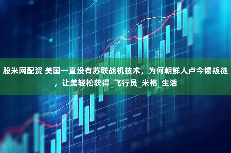 股米网配资 美国一直没有苏联战机技术，为何朝鲜人卢今锡叛徒，让美轻松获得_飞行员_米格_生活