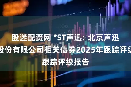 股迷配资网 *ST声迅: 北京声迅电子股份有限公司相关债券2025年跟踪评级报告