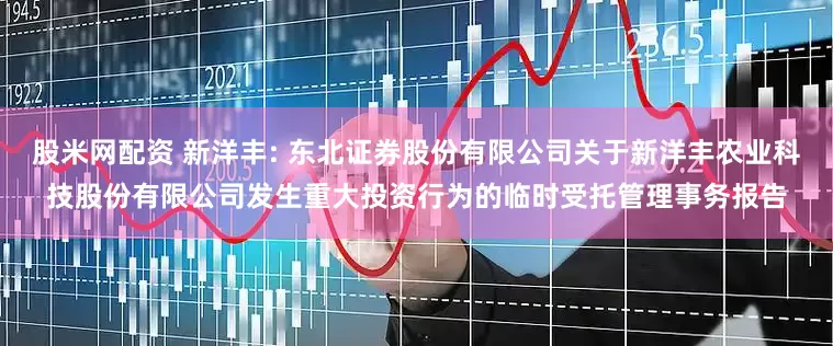 股米网配资 新洋丰: 东北证券股份有限公司关于新洋丰农业科技股份有限公司发生重大投资行为的临时受托管理事务报告