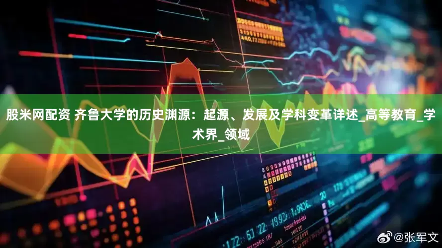 股米网配资 齐鲁大学的历史渊源：起源、发展及学科变革详述_高等教育_学术界_领域