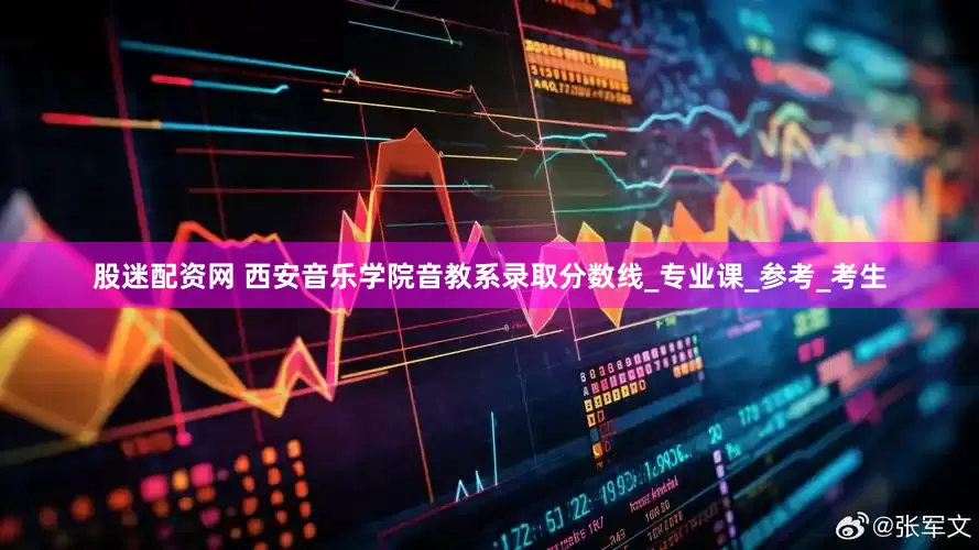 股迷配资网 西安音乐学院音教系录取分数线_专业课_参考_考生