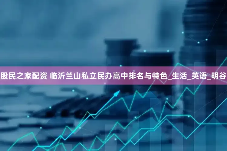 股民之家配资 临沂兰山私立民办高中排名与特色_生活_英语_明谷