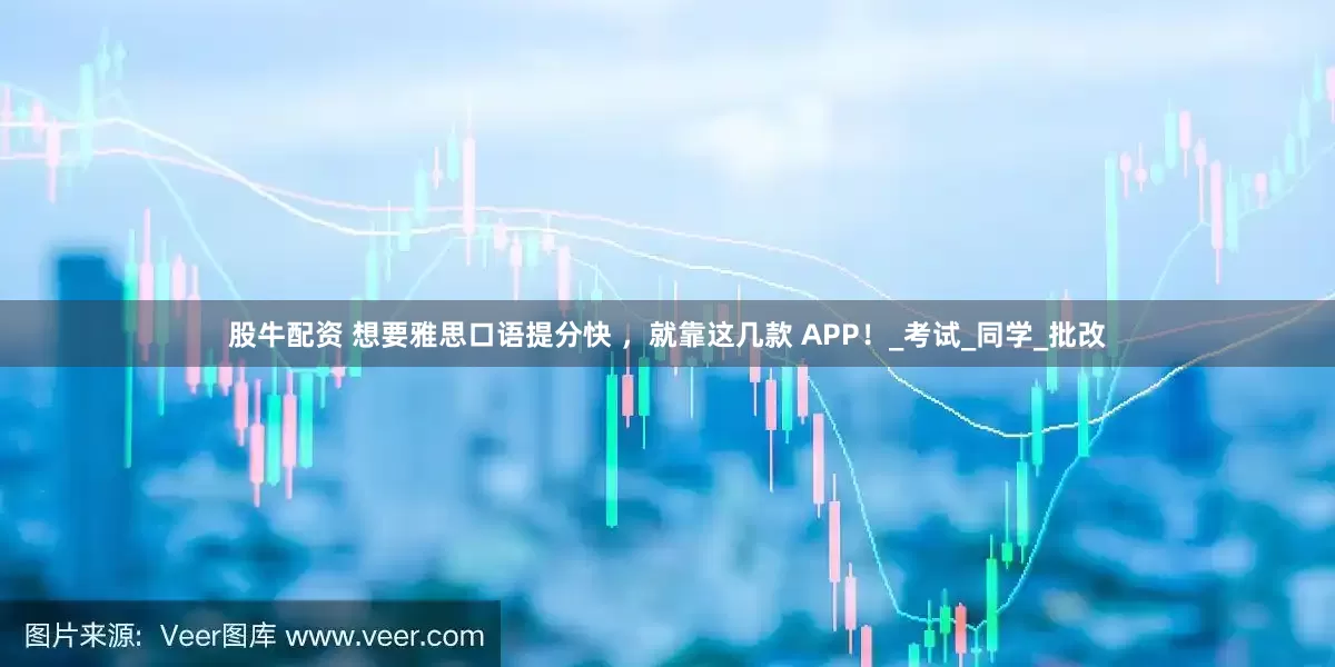 股牛配资 想要雅思口语提分快 ，就靠这几款 APP！_考试_同学_批改