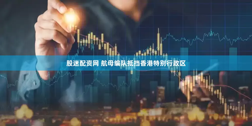 股迷配资网 航母编队抵挡香港特别行政区