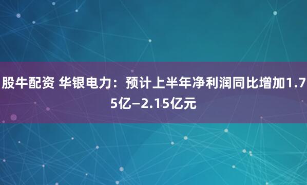 股牛配资 华银电力：预计上半年净利润同比增加1.75亿—2.15亿元