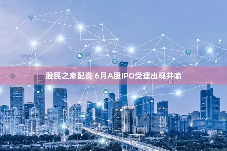 股民之家配资 6月A股IPO受理出现井喷