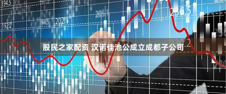 股民之家配资 汉诺佳池公成立成都子公司