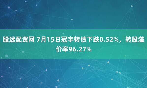 股迷配资网 7月15日冠宇转债下跌0.52%，转股溢价率96.27%