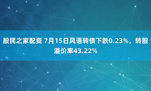 股民之家配资 7月15日风语转债下跌0.23%，转股溢价率43.22%