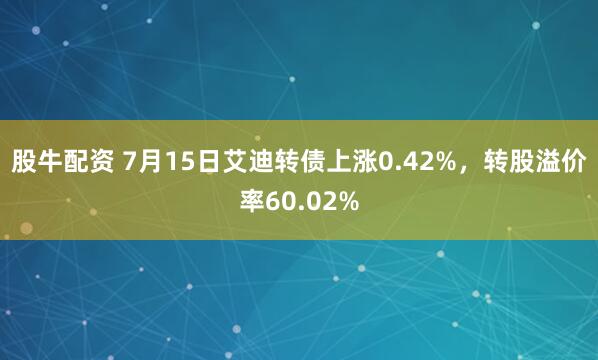 股牛配资 7月15日艾迪转债上涨0.42%，转股溢价率60.02%