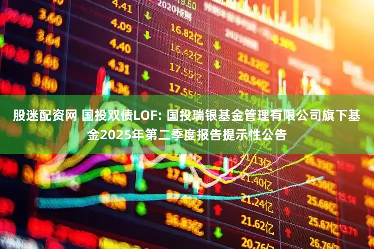 股迷配资网 国投双债LOF: 国投瑞银基金管理有限公司旗下基金2025年第二季度报告提示性公告
