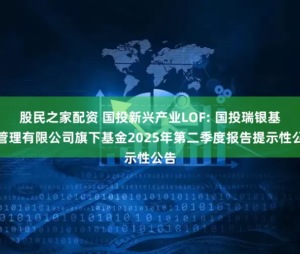 股民之家配资 国投新兴产业LOF: 国投瑞银基金管理有限公司旗下基金2025年第二季度报告提示性公告