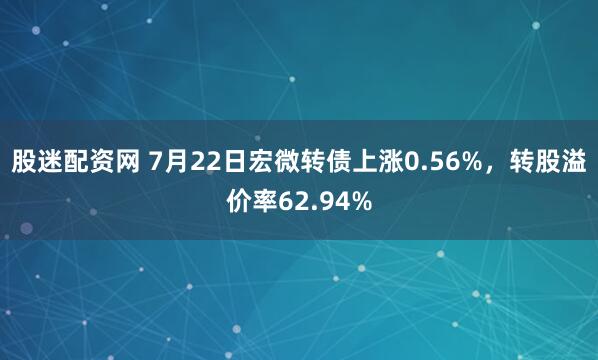 股迷配资网 7月22日宏微转债上涨0.56%，转股溢价率62.94%