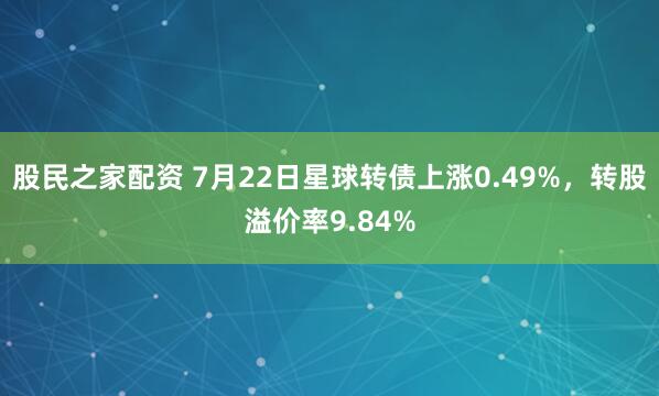 股民之家配资 7月22日星球转债上涨0.49%，转股溢价率9.84%