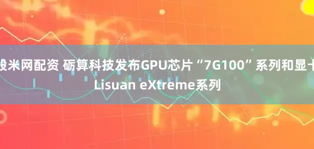 股米网配资 砺算科技发布GPU芯片“7G100”系列和显卡Lisuan eXtreme系列
