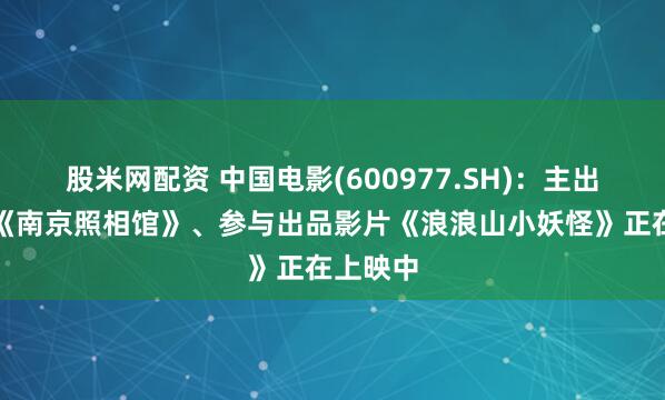 股米网配资 中国电影(600977.SH)：主出品影片《南京照相馆》、参与出品影片《浪浪山小妖怪》正在上映中