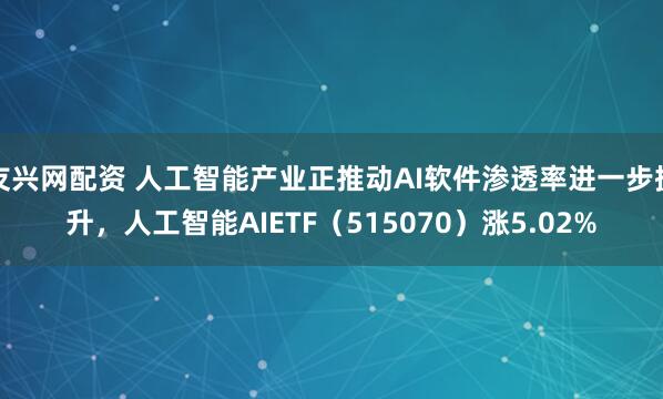 友兴网配资 人工智能产业正推动AI软件渗透率进一步提升，人工智能AIETF（515070）涨5.02%