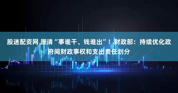 股迷配资网 厘清“事谁干、钱谁出”！财政部：持续优化政府间财政事权和支出责任划分