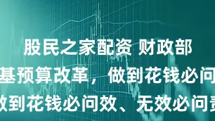 股民之家配资 财政部：推进零基预算改革，做到花钱必问效、无效必问责