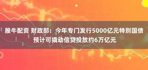 股牛配资 财政部：今年专门发行5000亿元特别国债 预计可撬动信贷投放约6万亿元
