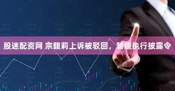 股迷配资网 宗馥莉上诉被驳回，暂缓执行披露令