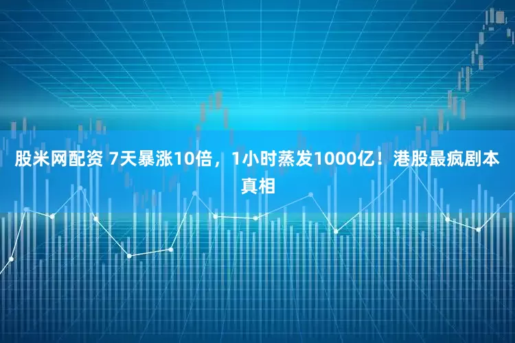 股米网配资 7天暴涨10倍，1小时蒸发1000亿！港股最疯剧本真相