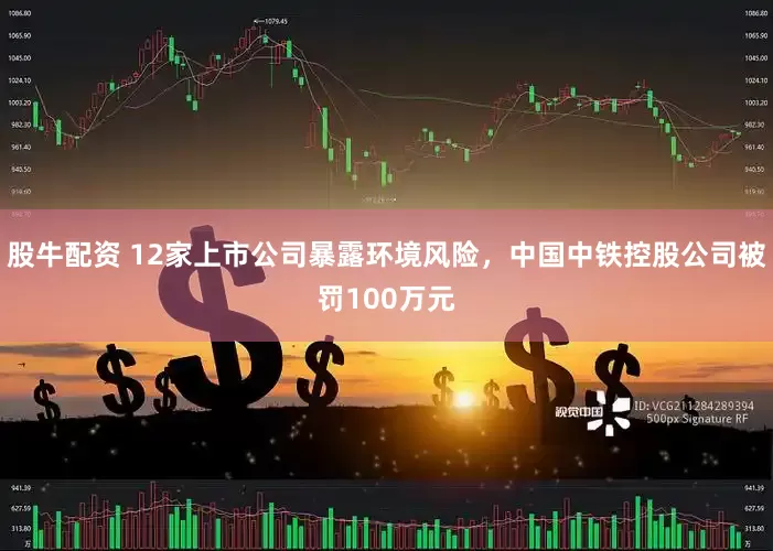 股牛配资 12家上市公司暴露环境风险，中国中铁控股公司被罚100万元