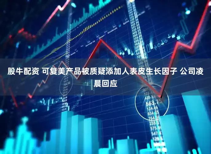 股牛配资 可复美产品被质疑添加人表皮生长因子 公司凌晨回应