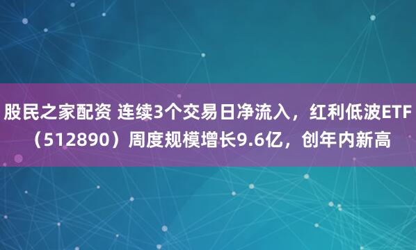 股民之家配资 连续3个交易日净流入，红利低波ETF（512890）周度规模增长9.6亿，创年内新高
