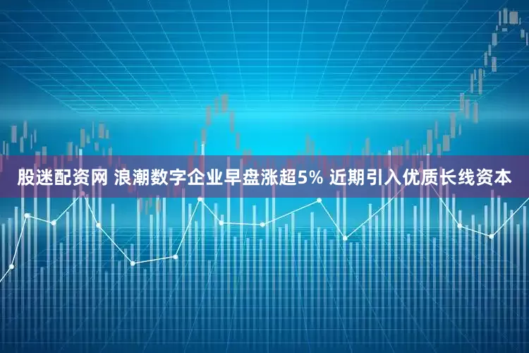股迷配资网 浪潮数字企业早盘涨超5% 近期引入优质长线资本