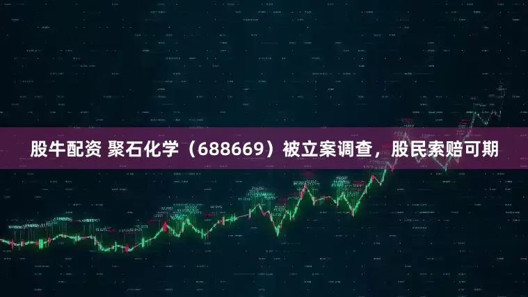 股牛配资 聚石化学（688669）被立案调查，股民索赔可期
