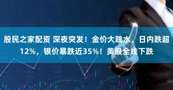 股民之家配资 深夜突发！金价大跳水，日内跌超12%，银价暴跌近35%！美股全线下跌